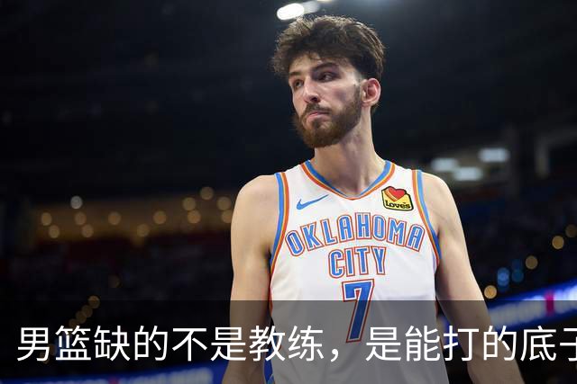 男篮缺的不是教练，是能打的底子！杜锋转岗讲师，杨鸣无国家队履历，李春江还在禁赛，铜牌战前谁都代替不了郭士强